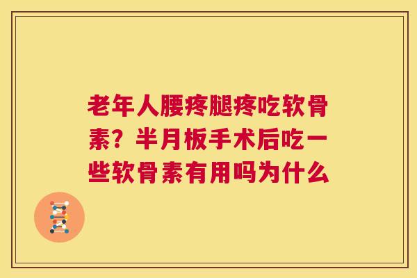 老年人腰疼腿疼吃软骨素?半月板手术后吃一些软骨素有用吗为什么