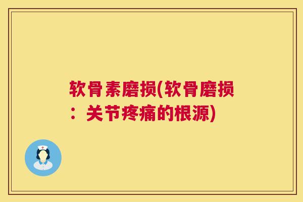 软骨素磨损(软骨磨损：关节的根源)