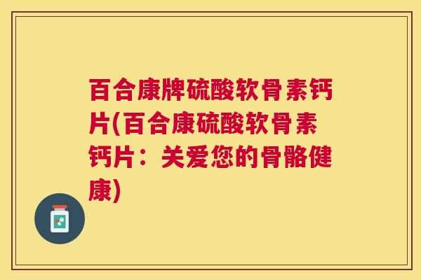百合康牌硫酸软骨素钙片(百合康硫酸软骨素钙片：关爱您的骨骼健康)