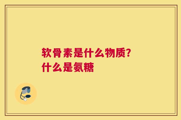 软骨素是什么物质? 什么是氨糖