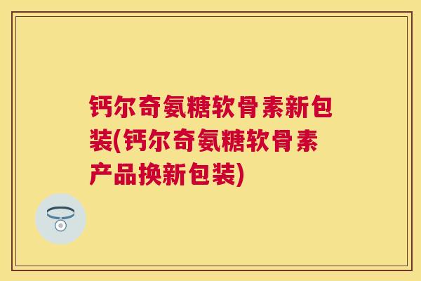 钙尔奇氨糖软骨素新包装(钙尔奇氨糖软骨素产品换新包装)