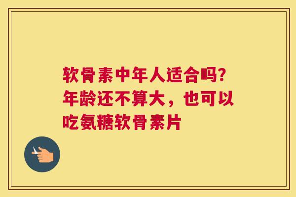 软骨素中年人适合吗？年龄还不算大，也可以吃氨糖软骨素片