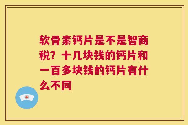软骨素钙片是不是智商税？十几块钱的钙片和一百多块钱的钙片有什么不同