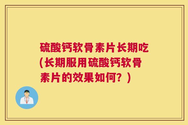 硫酸钙软骨素片长期吃(长期服用硫酸钙软骨素片的效果如何?)