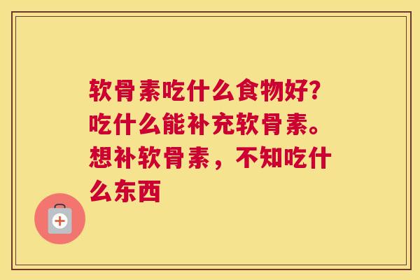 软骨素吃什么食物好？吃什么能补充软骨素。想补软骨素，不知吃什么东西
