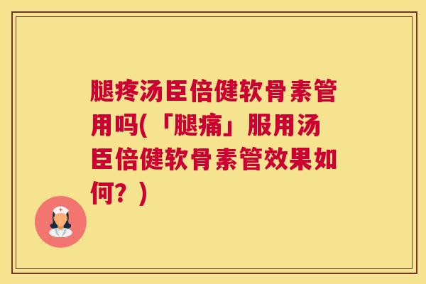 腿疼汤臣倍健软骨素管用吗(「腿痛」服用汤臣倍健软骨素管效果如何?)