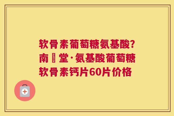 软骨素葡萄糖氨基酸?南雲堂·氨基酸葡萄糖软骨素钙片60片价格