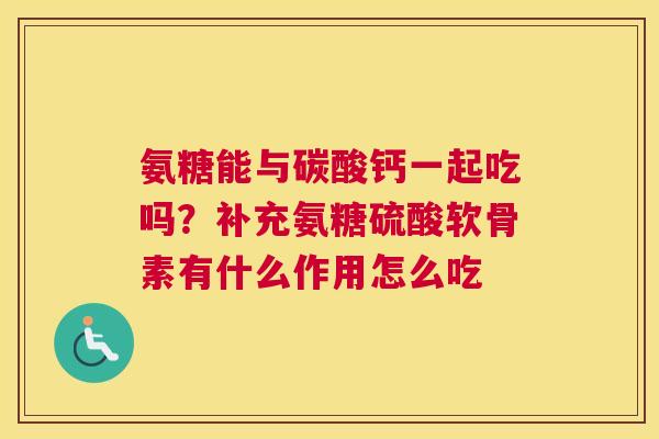 氨糖能与碳酸钙一起吃吗?补充氨糖硫酸软骨素有什么作用怎么吃