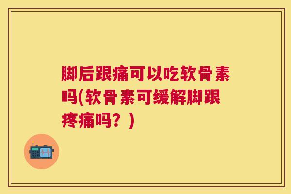 脚后跟痛可以吃软骨素吗(软骨素可缓解脚跟疼痛吗?)