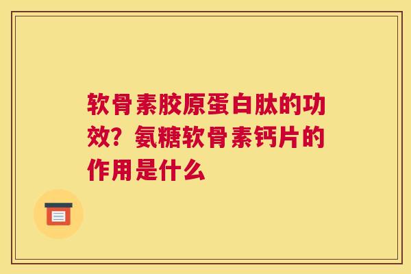 软骨素胶原蛋白肽的功效?氨糖软骨素钙片的作用是什么 软骨素胶原蛋白肽的功效?氨糖软骨素钙片的作用是什么