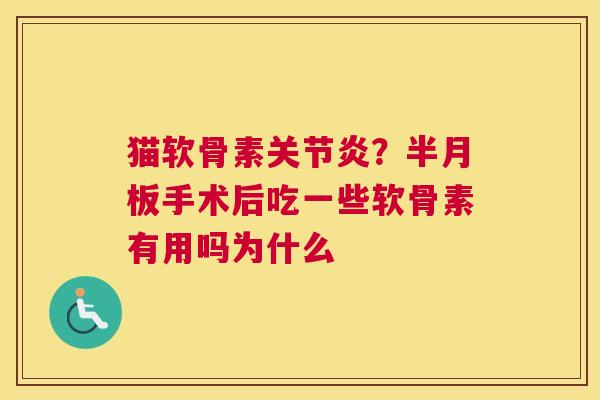 猫软骨素关节炎？半月板手术后吃一些软骨素有用吗为什么