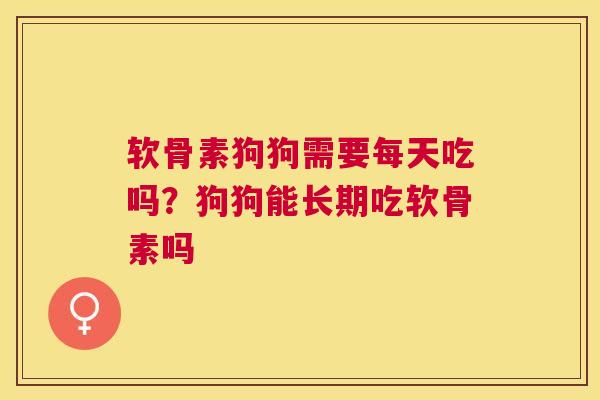 软骨素狗狗需要每天吃吗?狗狗能长期吃软骨素吗