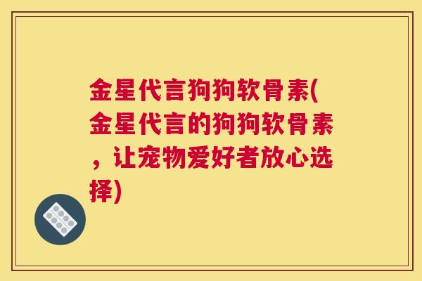 金星代言狗狗软骨素(金星代言的狗狗软骨素，让宠物爱好者放心选择)