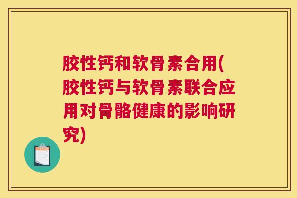 胶性钙和软骨素合用(胶性钙与软骨素联合应用对骨骼健康的影响研究) 胶性钙和软骨素合用(胶性钙与软骨素联合应用对骨骼健康的影响研究)