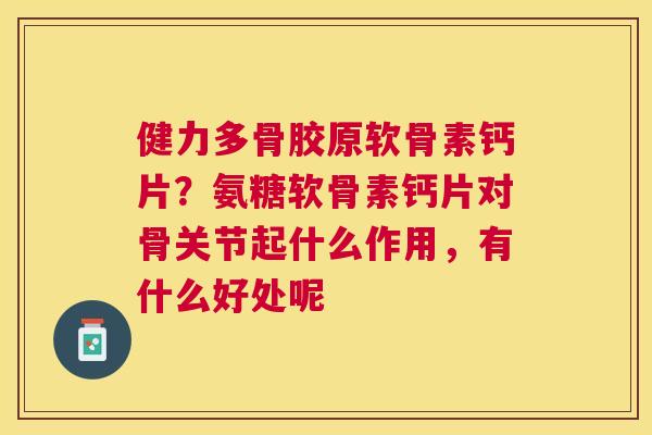 健力多骨胶原软骨素钙片?氨糖软骨素钙片对骨关节起什么作用,有什么好处呢 健力多骨胶原软骨素钙片?氨糖软骨素钙片对骨关节起什么作用,有什么好处呢