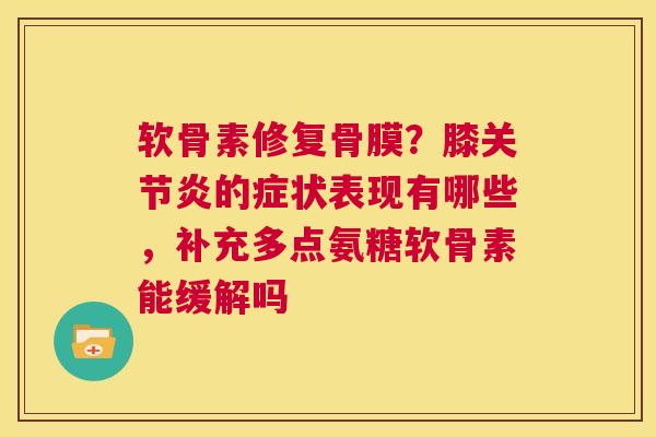 软骨素修复骨膜?膝关节炎的症状表现有哪些,补充多点氨糖软骨素能缓解吗