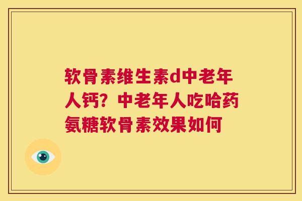 软骨素维生素d中老年人钙?中老年人吃哈药氨糖软骨素效果如何