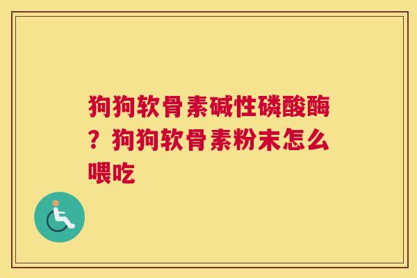 狗狗软骨素碱性磷酸酶?狗狗软骨素粉末怎么喂吃