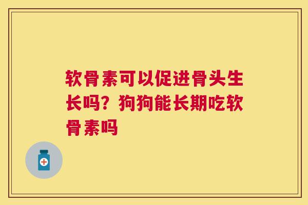 软骨素可以促进骨头生长吗?狗狗能长期吃软骨素吗