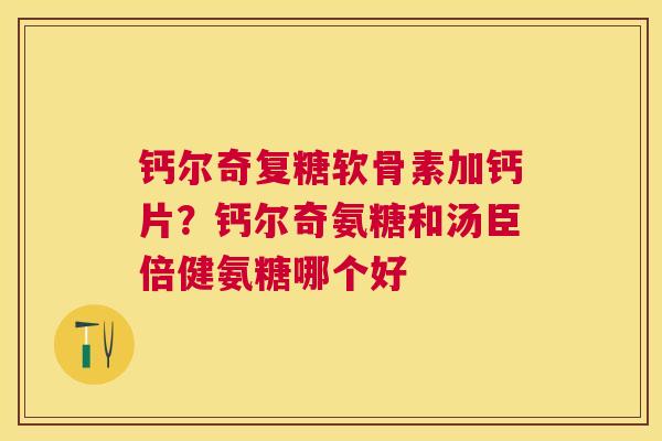钙尔奇复糖软骨素加钙片?钙尔奇氨糖和汤臣倍健氨糖哪个好