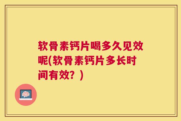 软骨素钙片喝多久见效呢(软骨素钙片多长时间有效?) 软骨素钙片喝多久见效呢(软骨素钙片多长时间有效?)