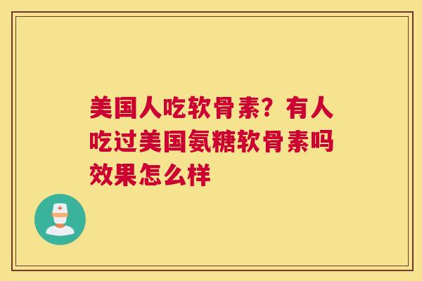 美国人吃软骨素?有人吃过美国氨糖软骨素吗效果怎么样 美国人吃软骨素?有人吃过美国氨糖软骨素吗效果怎么样