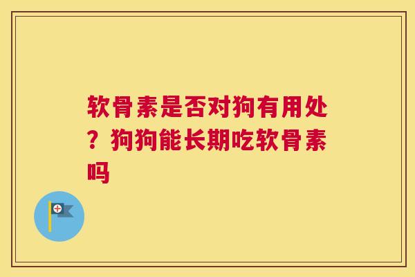 软骨素是否对狗有用处?狗狗能长期吃软骨素吗