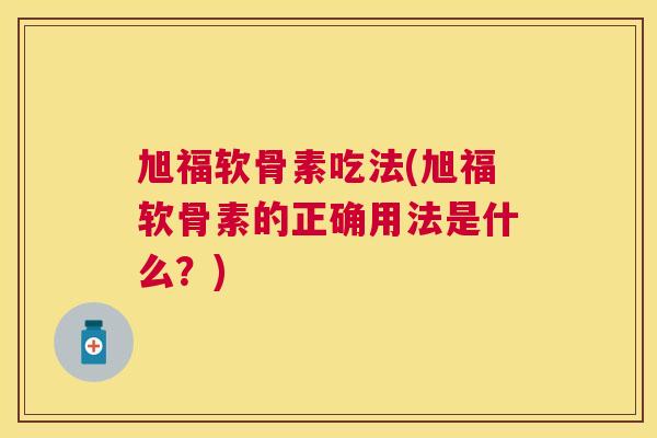 旭福软骨素吃法(旭福软骨素的正确用法是什么?)