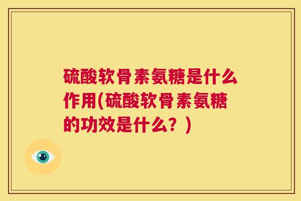 硫酸软骨素氨糖是什么作用(硫酸软骨素氨糖的功效是什么?)