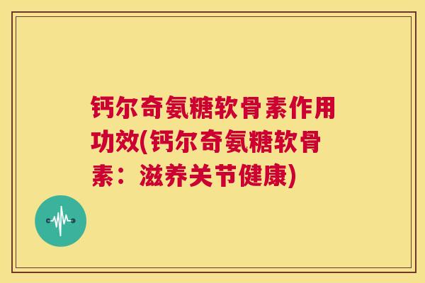 钙尔奇氨糖软骨素作用功效(钙尔奇氨糖软骨素:滋养关节健康)