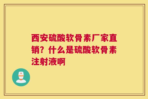 西安硫酸软骨素厂家直销？什么是硫酸软骨素注射液啊
