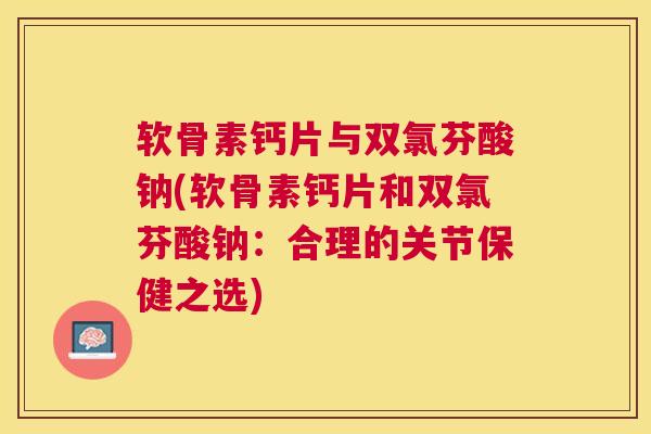 软骨素钙片与双氯芬酸钠(软骨素钙片和双氯芬酸钠:合理的关节保健之选)