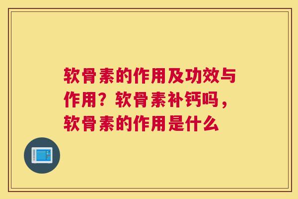 软骨素的作用及功效与作用？软骨素补钙吗，软骨素的作用是什么