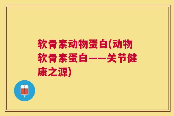 软骨素动物蛋白(动物软骨素蛋白——关节健康之源)