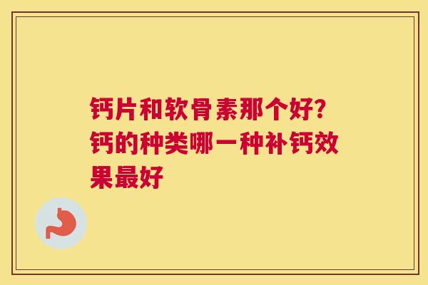 钙片和软骨素那个好?钙的种类哪一种补钙效果最好