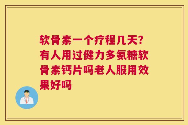 软骨素一个疗程几天？有人用过健力多氨糖软骨素钙片吗老人服用效果好吗
