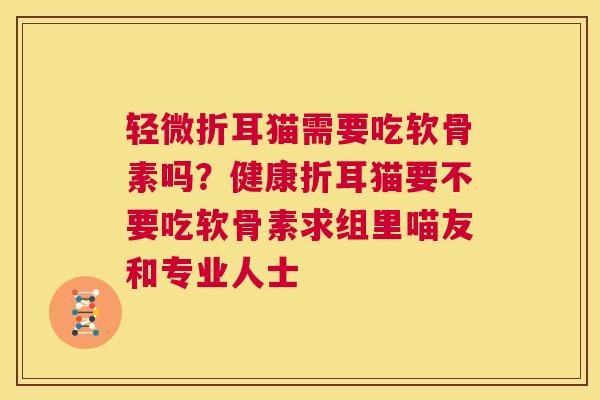 轻微折耳猫需要吃软骨素吗?健康折耳猫要不要吃软骨素求组里喵友和专业人士 轻微折耳猫需要吃软骨素吗?健康折耳猫要不要吃软骨素求组里喵友和专业人士