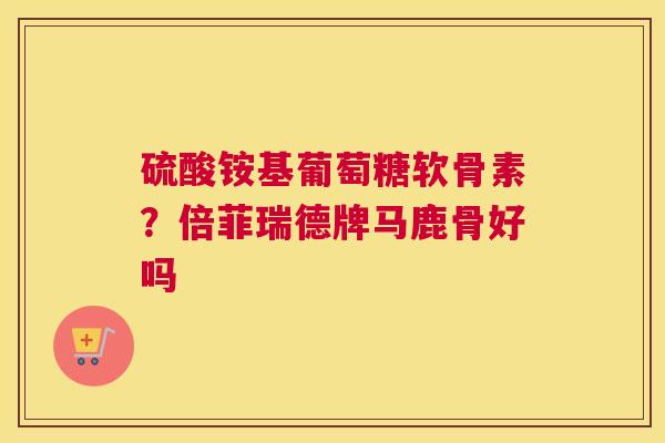硫酸铵基葡萄糖软骨素？倍菲瑞德牌马鹿骨好吗