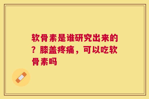 软骨素是谁研究出来的？膝盖疼痛，可以吃软骨素吗