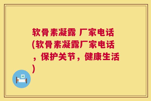 软骨素凝露 厂家电话(软骨素凝露厂家电话，保护关节，健康生活)