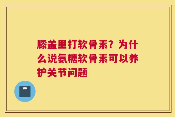 膝盖里打软骨素?为什么说氨糖软骨素可以养护关节问题 膝盖里打软骨素?为什么说氨糖软骨素可以养护关节问题