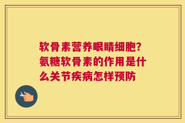 软骨素营养眼睛细胞？氨糖软骨素的作用是什么关节疾病怎样预防