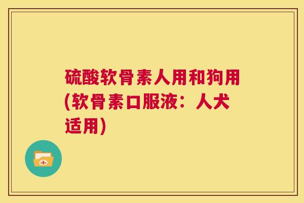 硫酸软骨素人用和狗用(软骨素口服液：人犬适用)