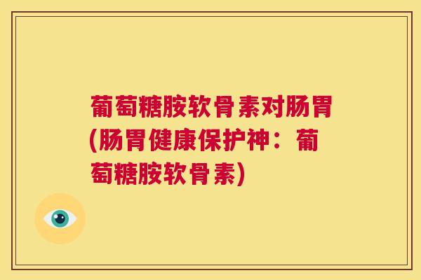 葡萄糖胺软骨素对肠胃(肠胃健康保护神：葡萄糖胺软骨素)