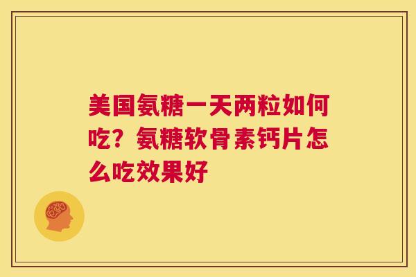 美国氨糖一天两粒如何吃？氨糖软骨素钙片怎么吃效果好