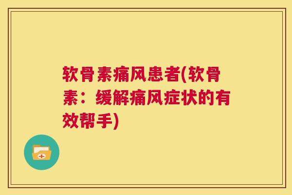 软骨素痛风患者(软骨素：缓解痛风症状的有效帮手)