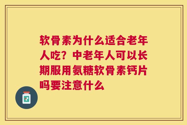软骨素为什么适合老年人吃？中老年人可以长期服用氨糖软骨素钙片吗要注意什么