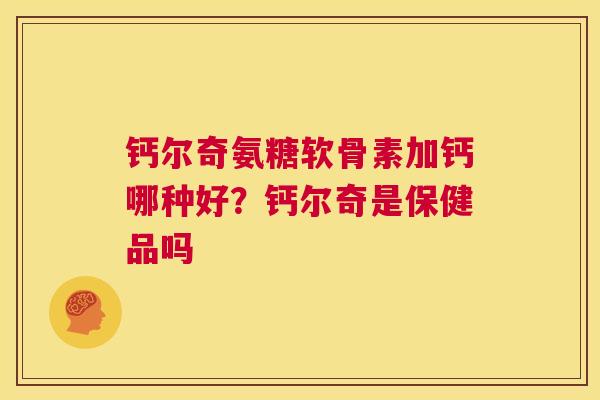 钙尔奇氨糖软骨素加钙哪种好?钙尔奇是保健品吗