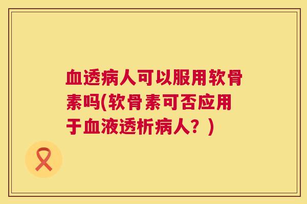 透人可以服用软骨素吗(软骨素可否应用于液透析人?) 透人可以服用软骨素吗(软骨素可否应用于液透析人?)