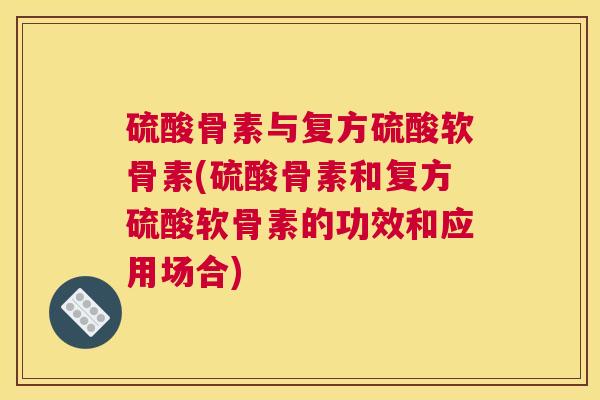 硫酸骨素与复方硫酸软骨素(硫酸骨素和复方硫酸软骨素的功效和应用场合)